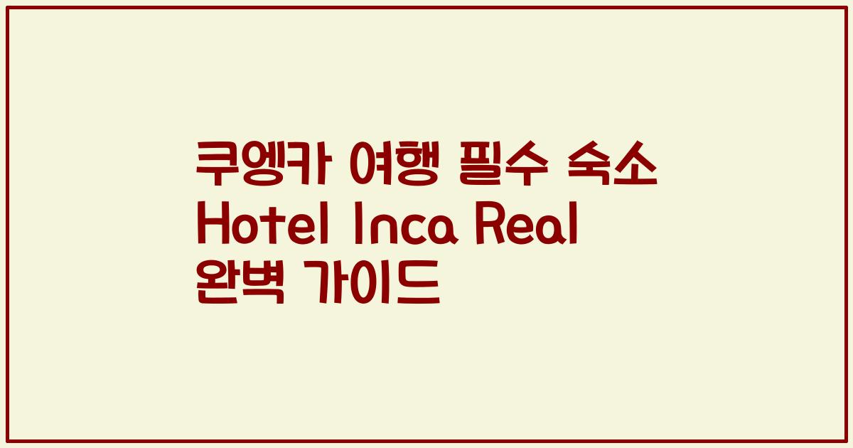 쿠엥카 여행 필수 숙소 Hotel Inca Real 완벽 가이드