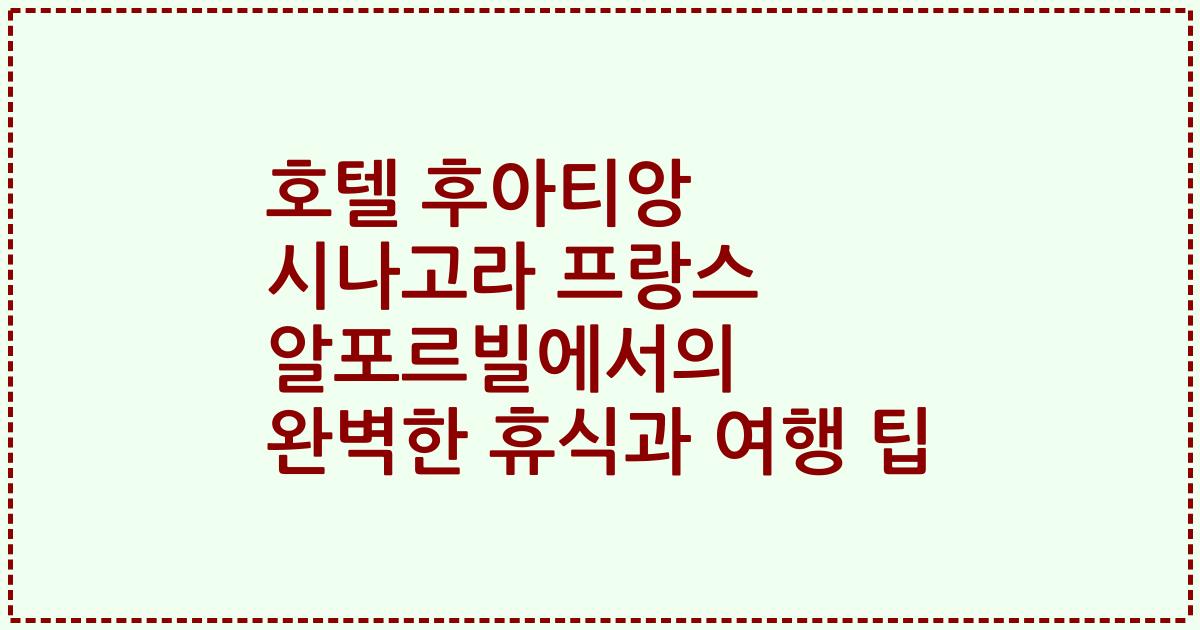 호텔 후아티앙 시나고라 프랑스 알포르빌에서의 완벽한 휴식과 여행 팁
