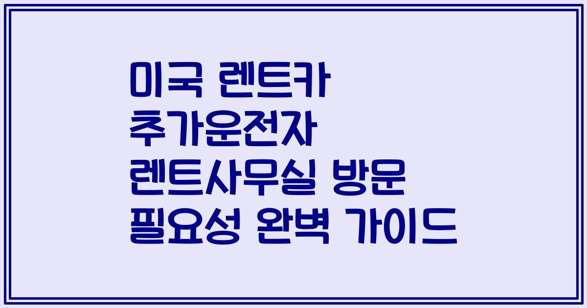 미국 렌트카 추가운전자 렌트사무실 방문 필요성 완벽 가이드