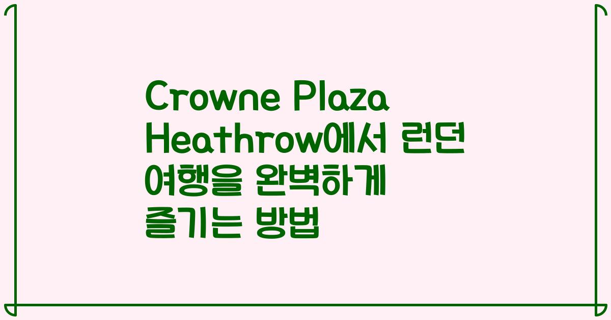 Crowne Plaza Heathrow에서 런던 여행을 완벽하게 즐기는 방법