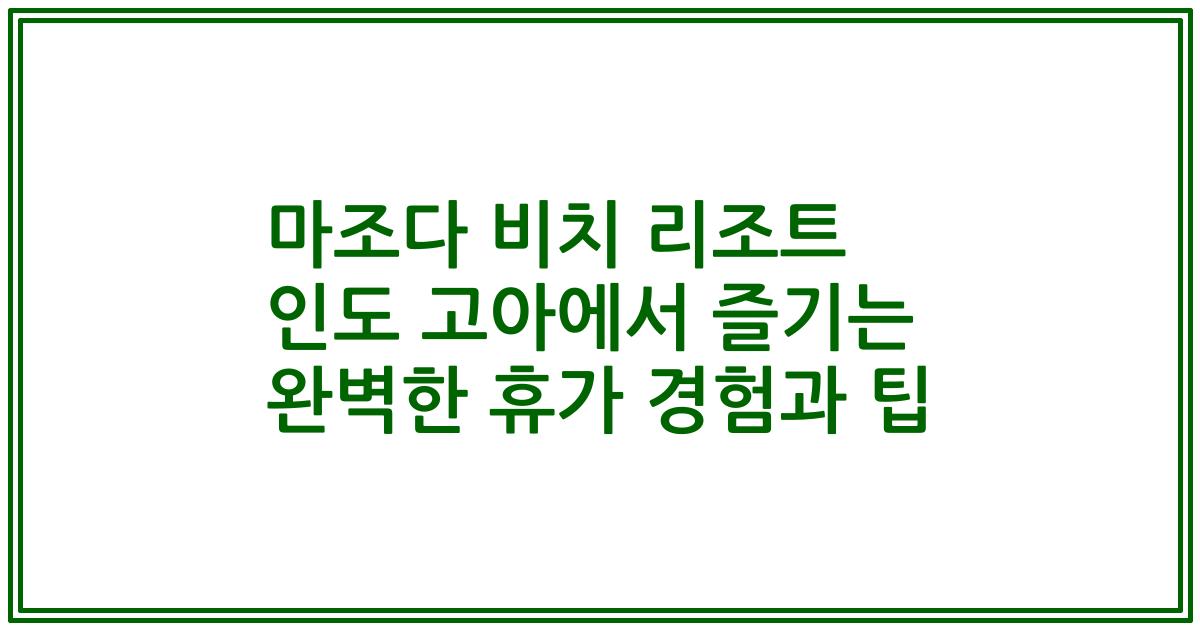 마조다 비치 리조트 인도 고아에서 즐기는 완벽한 휴가 경험과 팁