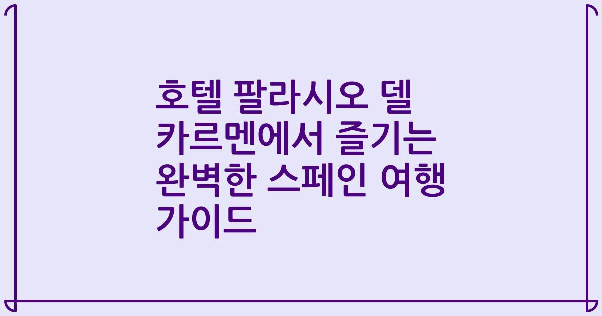 호텔 팔라시오 델 카르멘에서 즐기는 완벽한 스페인 여행 가이드