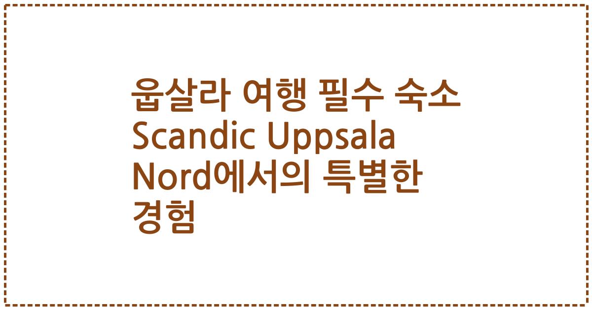 웁살라 여행 필수 숙소 Scandic Uppsala Nord에서의 특별한 경험