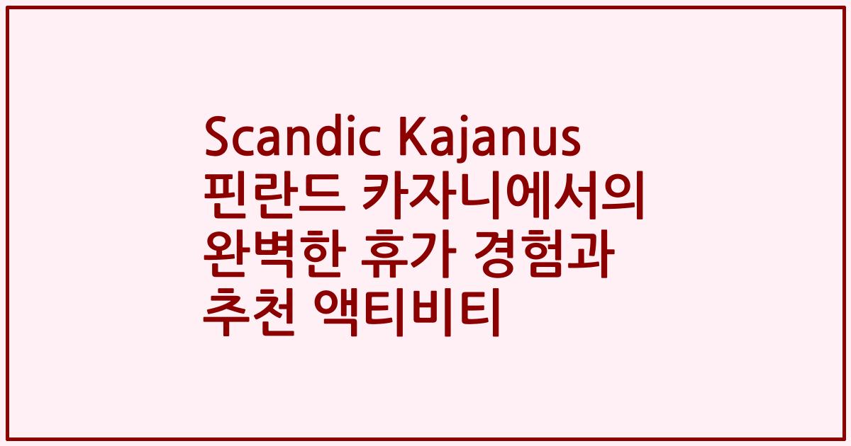 Scandic Kajanus 핀란드 카자니에서의 완벽한 휴가 경험과 추천 액티비티