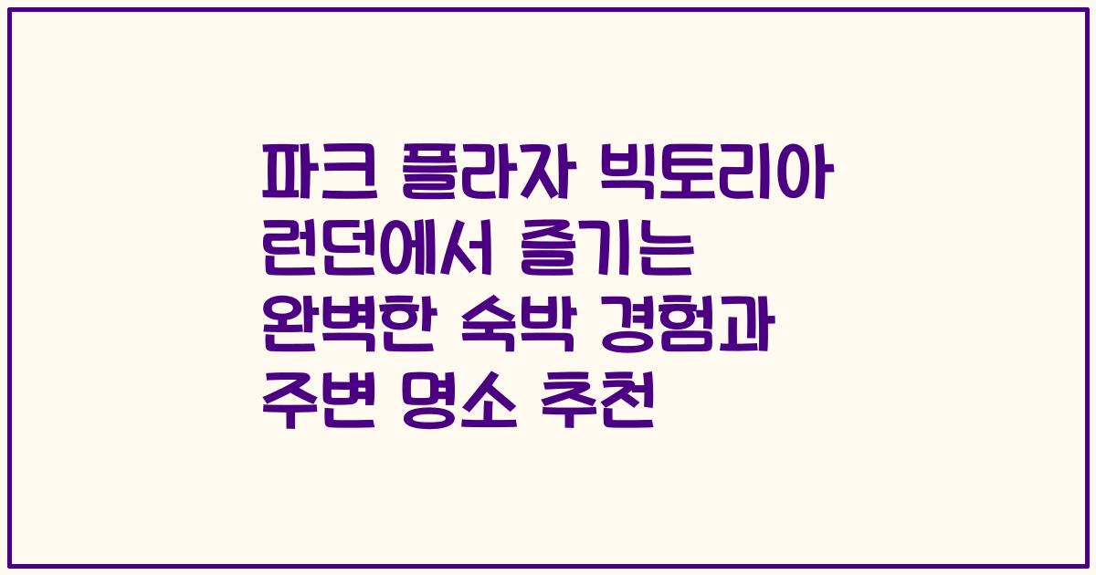 파크 플라자 빅토리아 런던에서 즐기는 완벽한 숙박 경험과 주변 명소 추천
