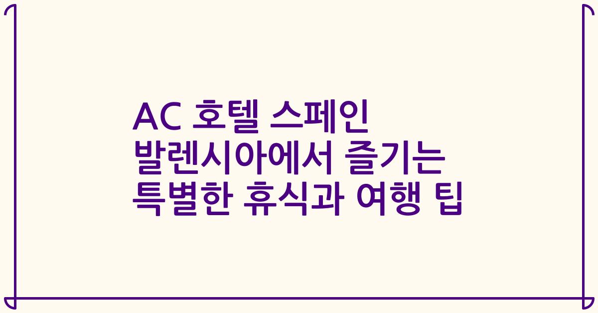 AC 호텔 스페인 발렌시아에서 즐기는 특별한 휴식과 여행 팁