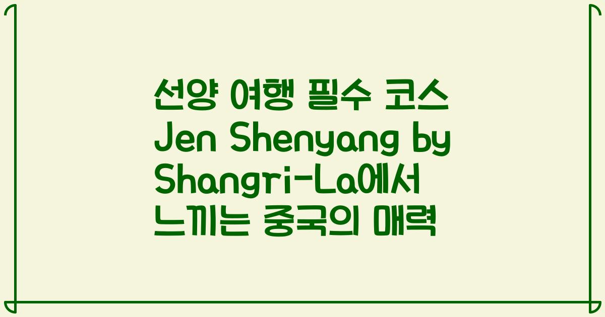 선양 여행 필수 코스 Jen Shenyang by Shangri-La에서 느끼는 중국의 매력