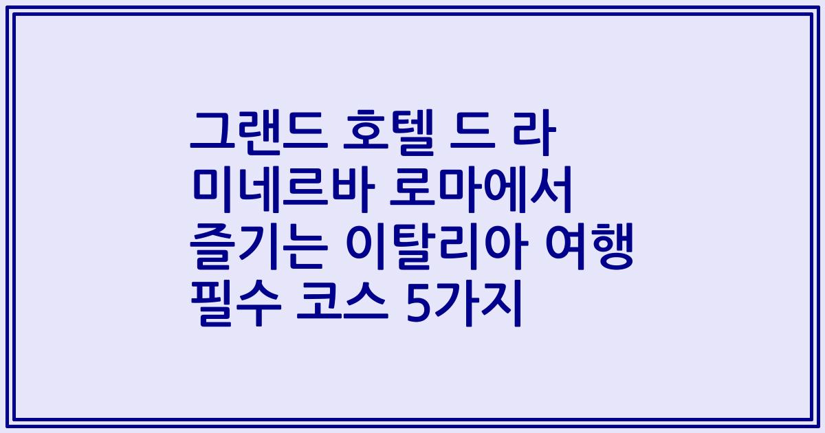 그랜드 호텔 드 라 미네르바 로마에서 즐기는 이탈리아 여행 필수 코스 5가지