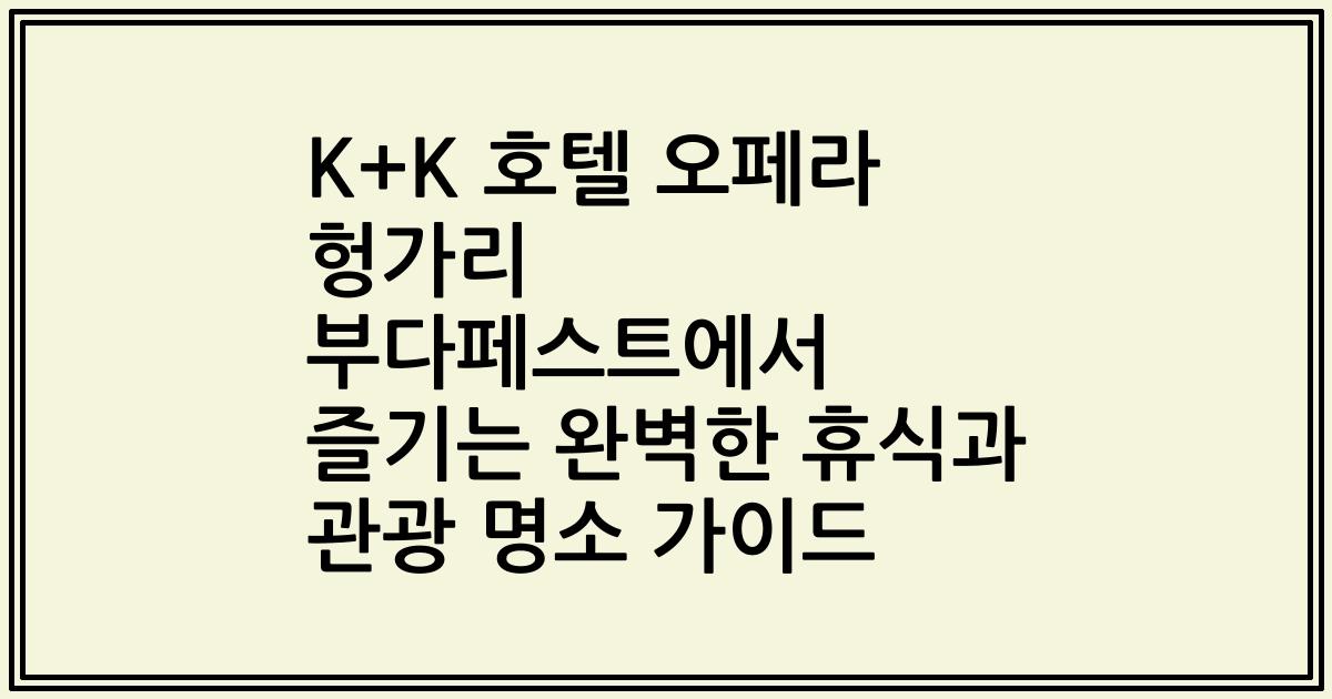 K+K 호텔 오페라 헝가리 부다페스트에서 즐기는 완벽한 휴식과 관광 명소 가이드