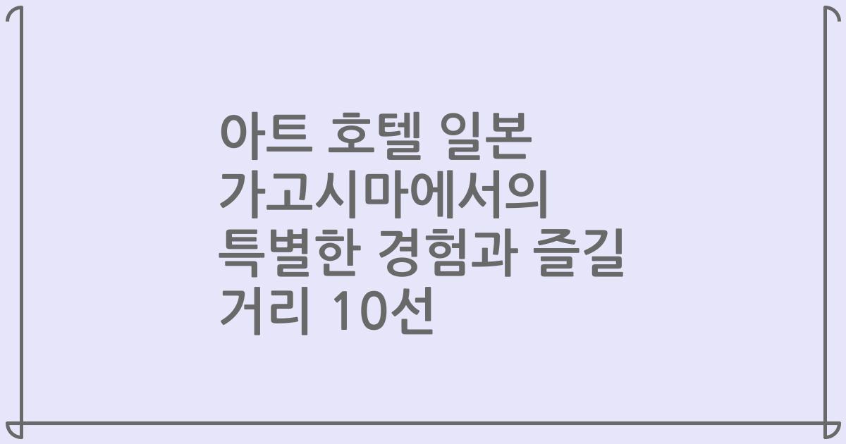 아트 호텔 일본 가고시마에서의 특별한 경험과 즐길 거리 10선
