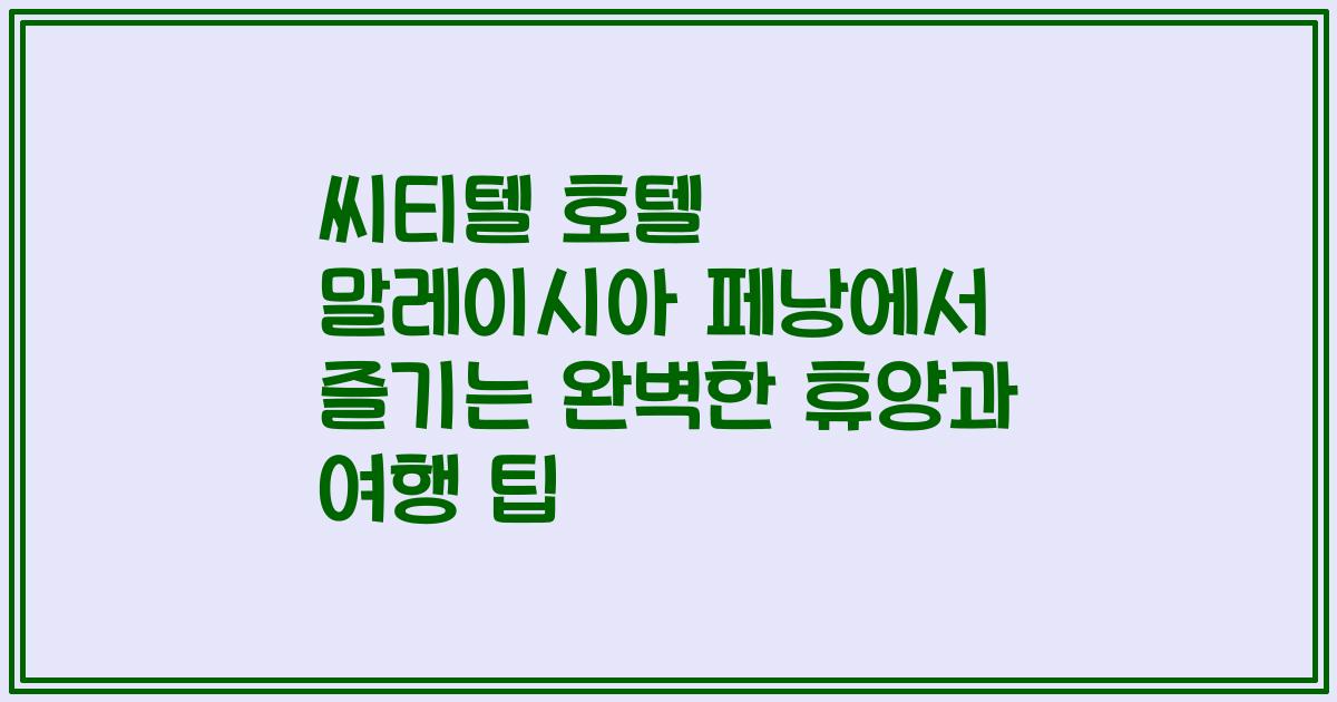 씨티텔 호텔 말레이시아 페낭에서 즐기는 완벽한 휴양과 여행 팁