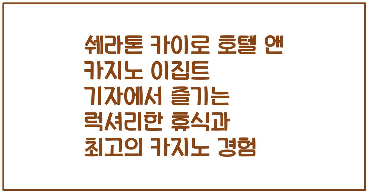 쉐라톤 카이로 호텔 앤 카지노 이집트 기자에서 즐기는 럭셔리한 휴식과 최고의 카지노 경험