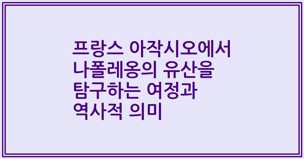 프랑스 아작시오에서 나폴레옹의 유산을 탐구하는 여정과 역사적 의미