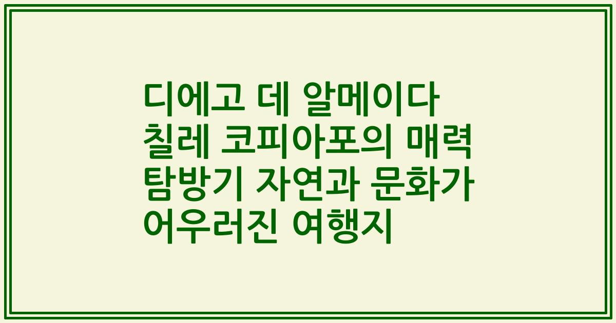 디에고 데 알메이다 칠레 코피아포의 매력 탐방기 자연과 문화가 어우러진 여행지