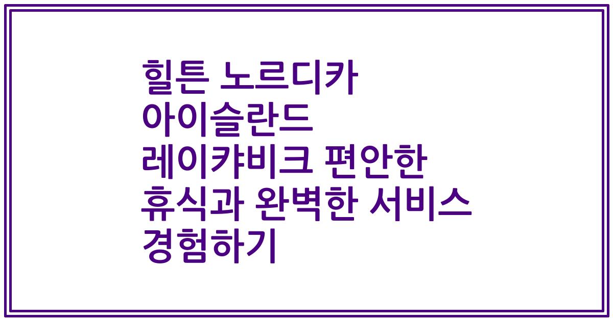 힐튼 노르디카 아이슬란드 레이캬비크 편안한 휴식과 완벽한 서비스 경험하기
