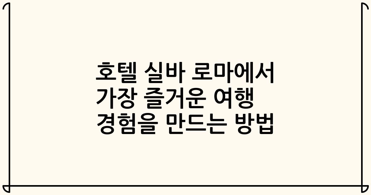 호텔 실바 로마에서 가장 즐거운 여행 경험을 만드는 방법