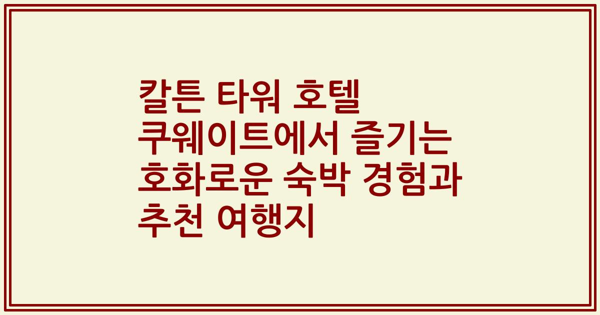 칼튼 타워 호텔 쿠웨이트에서 즐기는 호화로운 숙박 경험과 추천 여행지