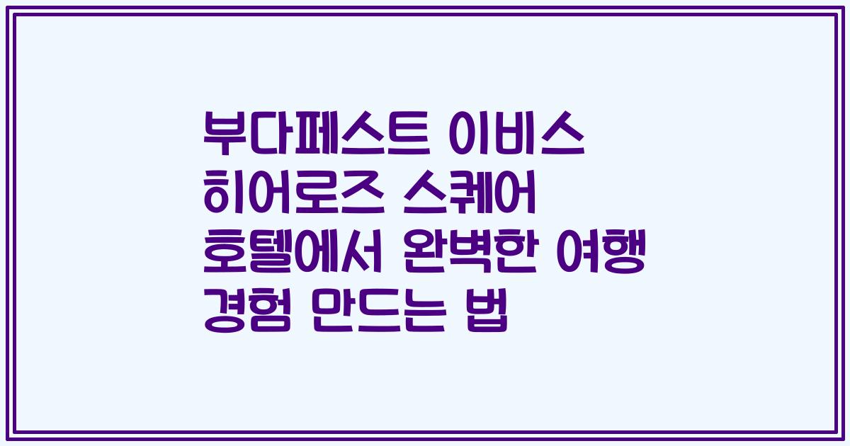 부다페스트 이비스 히어로즈 스퀘어 호텔에서 완벽한 여행 경험 만드는 법