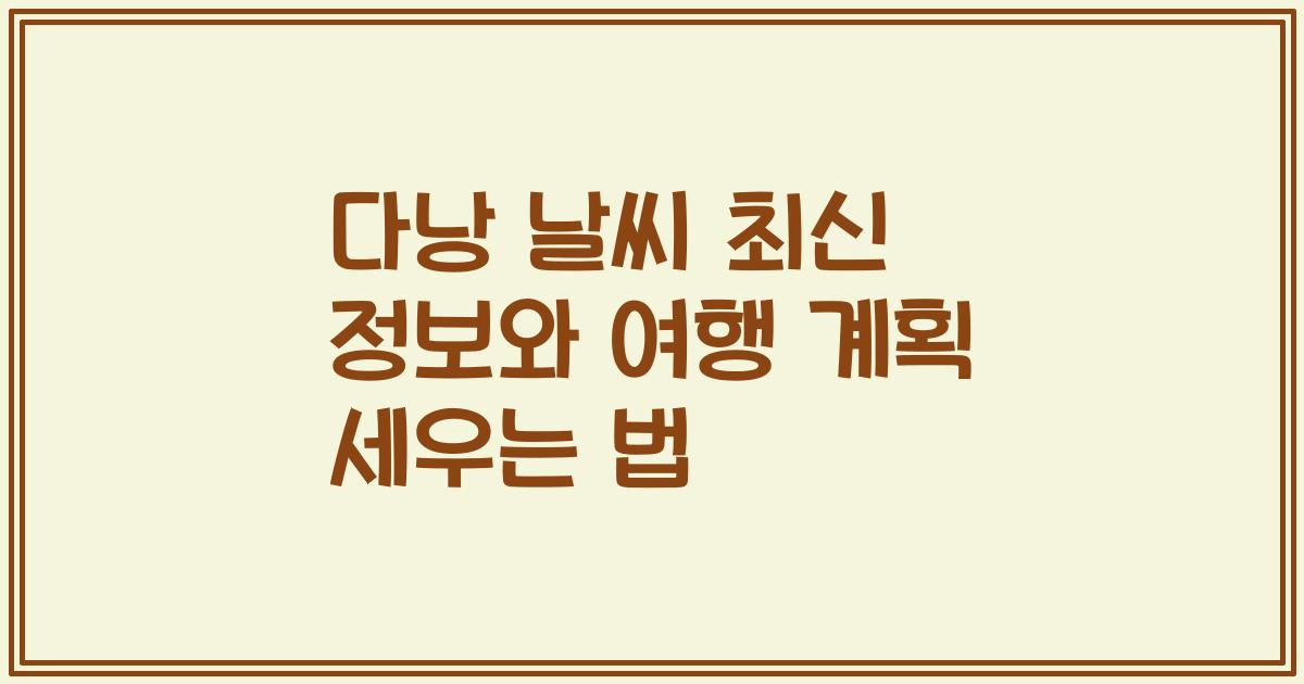 다낭 날씨 최신 정보와 여행 계획 세우는 법