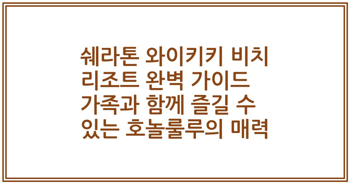 쉐라톤 와이키키 비치 리조트 완벽 가이드 가족과 함께 즐길 수 있는 호놀룰루의 매력