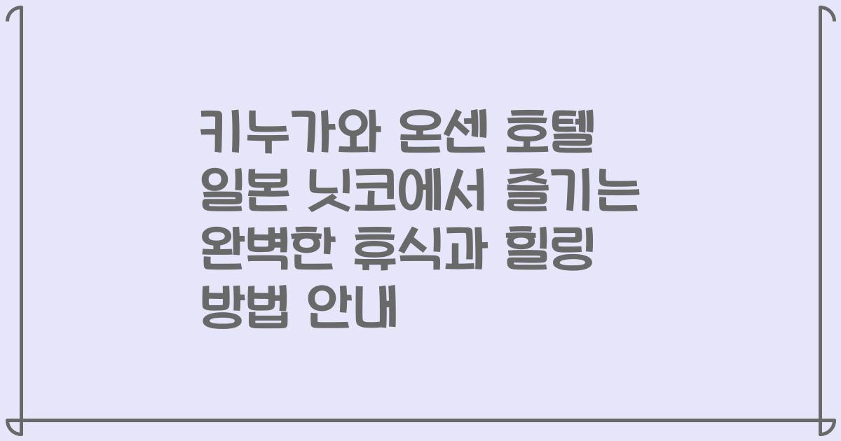 키누가와 온센 호텔 일본 닛코에서 즐기는 완벽한 휴식과 힐링 방법 안내