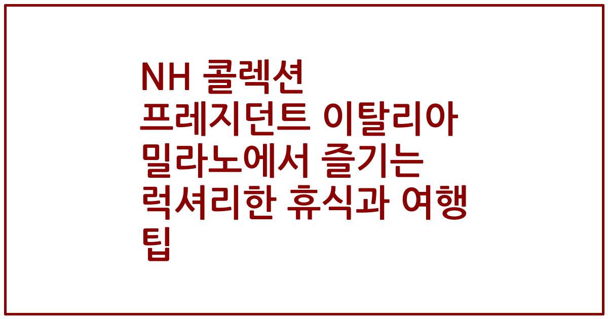 NH 콜렉션 프레지던트 이탈리아 밀라노에서 즐기는 럭셔리한 휴식과 여행 팁