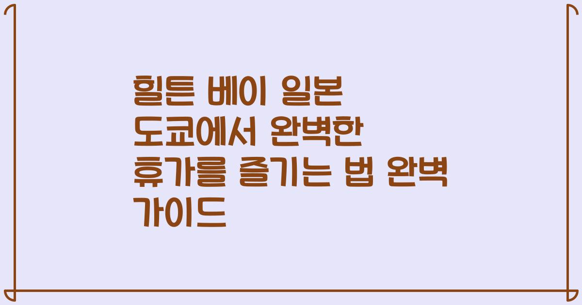 힐튼 베이 일본 도쿄에서 완벽한 휴가를 즐기는 법 완벽 가이드