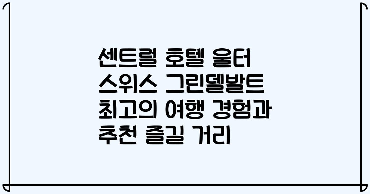 센트럴 호텔 울터 스위스 그린델발트 최고의 여행 경험과 추천 즐길 거리