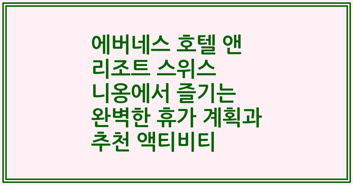 에버네스 호텔 앤 리조트 스위스 니옹에서 즐기는 완벽한 휴가 계획과 추천 액티비티