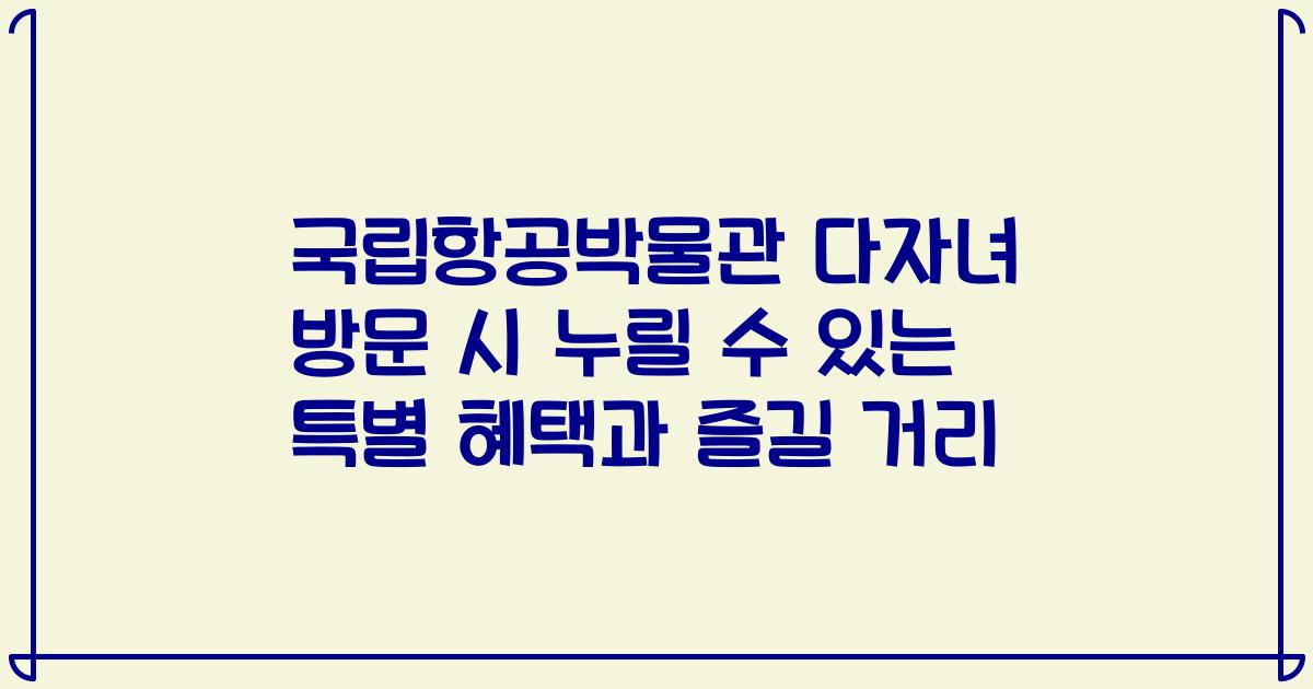 국립항공박물관 다자녀 방문 시 누릴 수 있는 특별 혜택과 즐길 거리
