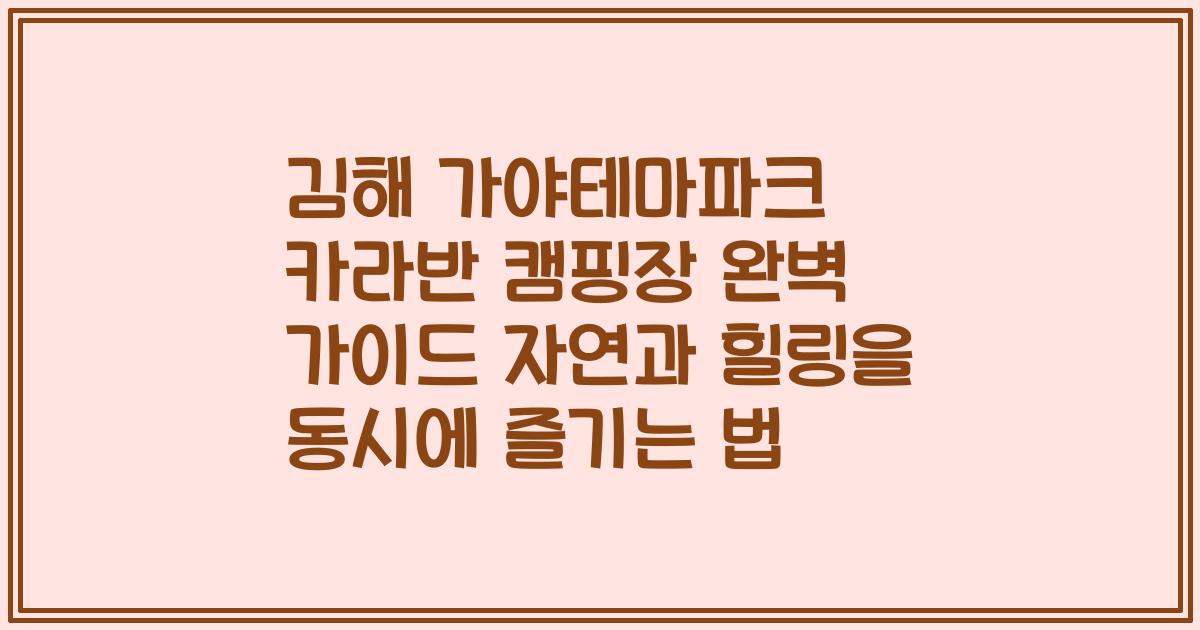 김해 가야테마파크 카라반 캠핑장 완벽 가이드 자연과 힐링을 동시에 즐기는 법