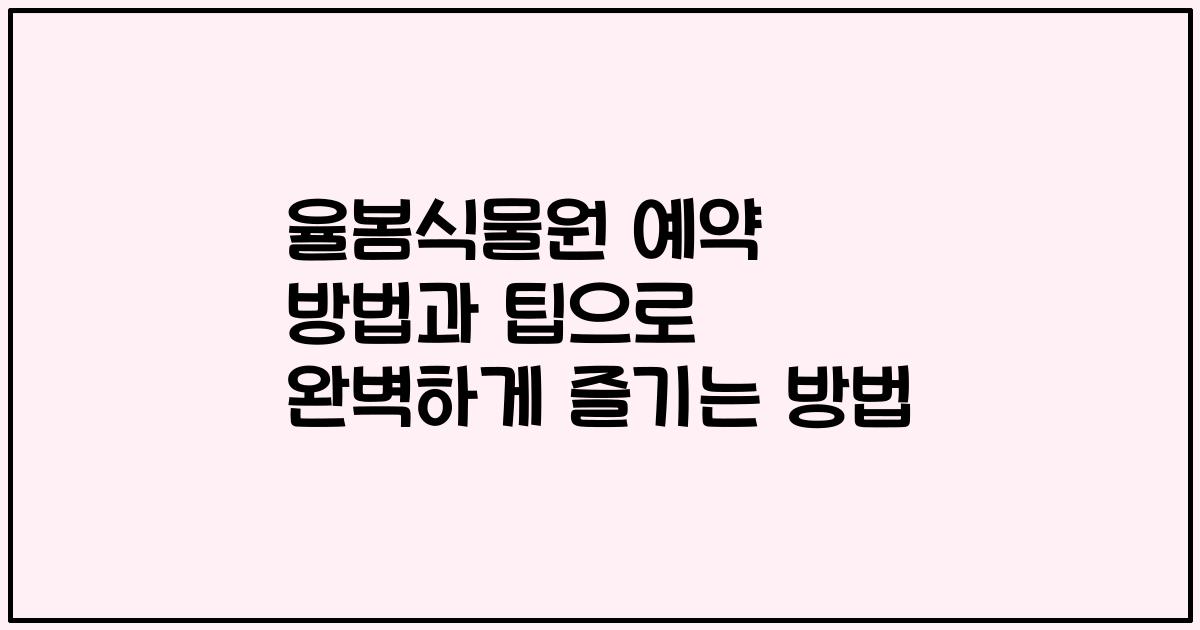 율봄식물원 예약 방법과 팁으로 완벽하게 즐기는 방법