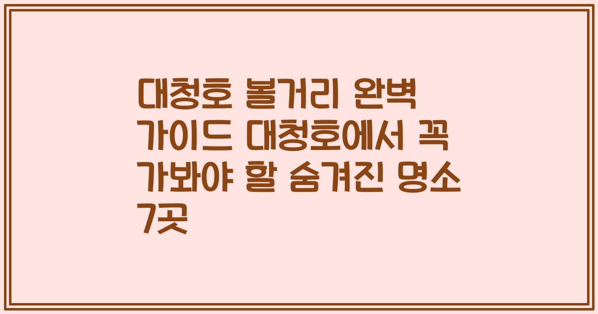 대청호 볼거리 완벽 가이드 대청호에서 꼭 가봐야 할 숨겨진 명소 7곳