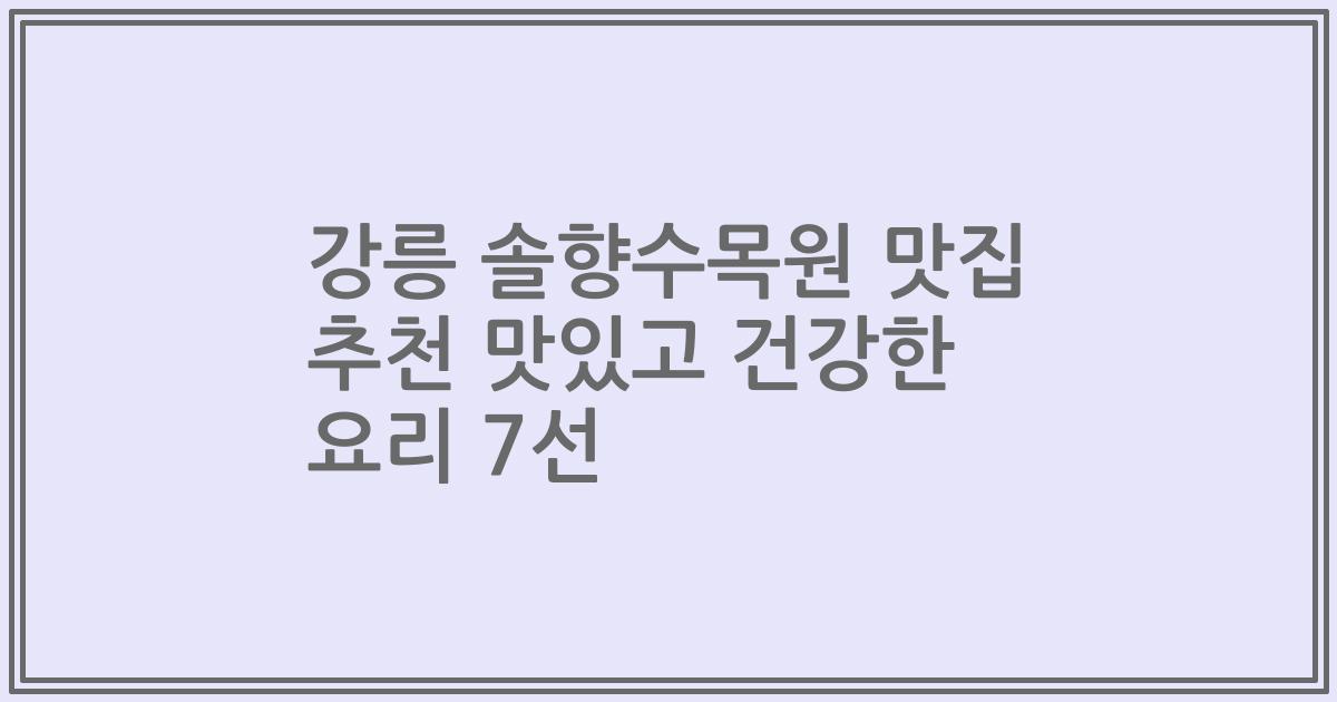 강릉 솔향수목원 맛집 추천 맛있고 건강한 요리 7선