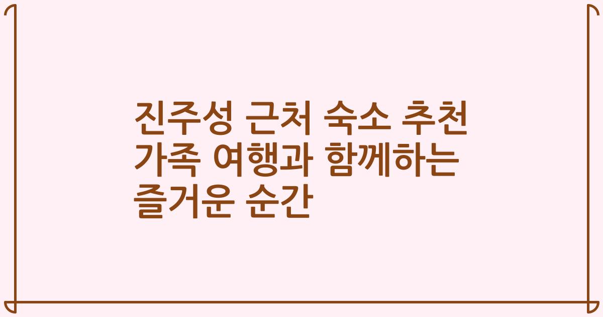 진주성 근처 숙소 추천 가족 여행과 함께하는 즐거운 순간