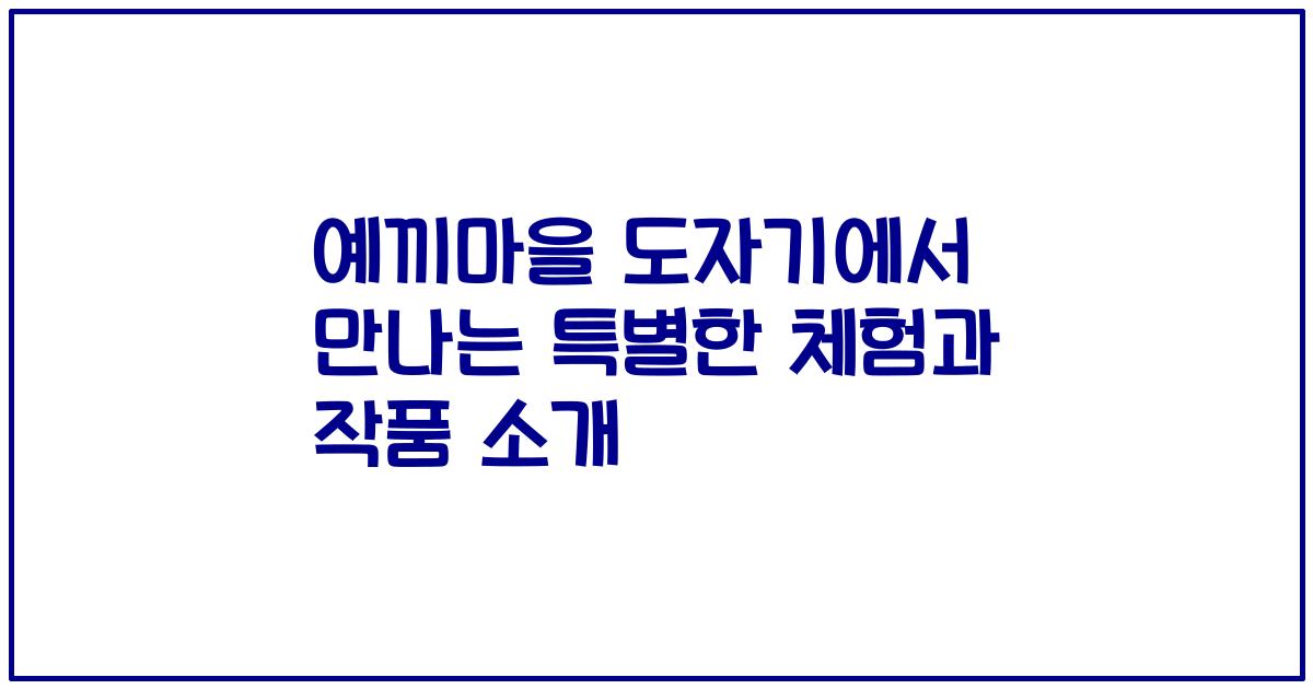예끼마을 도자기에서 만나는 특별한 체험과 작품 소개