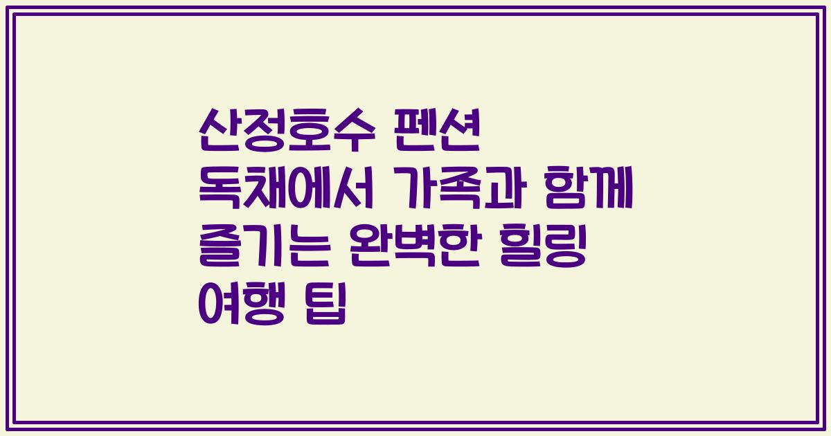 산정호수 펜션 독채에서 가족과 함께 즐기는 완벽한 힐링 여행 팁