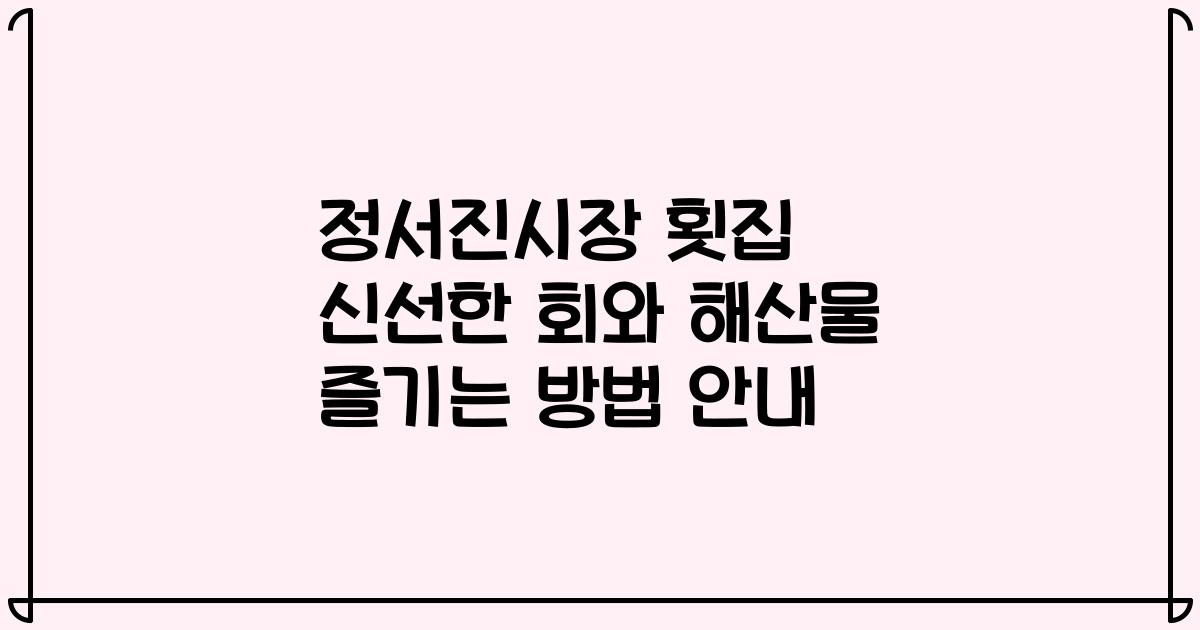 정서진시장 횟집 신선한 회와 해산물 즐기는 방법 안내