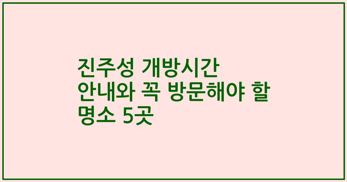 진주성 개방시간 안내와 꼭 방문해야 할 명소 5곳
