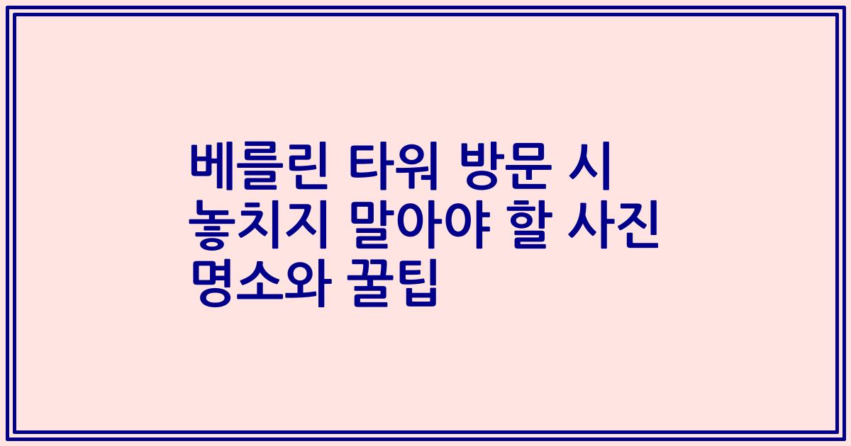 베를린 타워 방문 시 놓치지 말아야 할 사진 명소와 꿀팁
