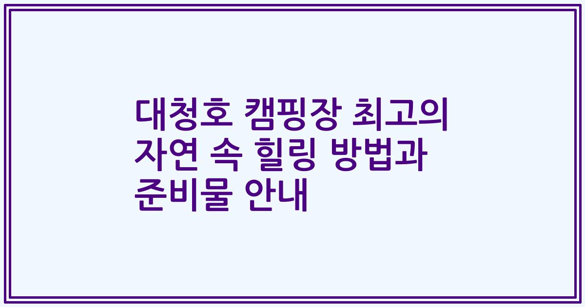 대청호 캠핑장 최고의 자연 속 힐링 방법과 준비물 안내