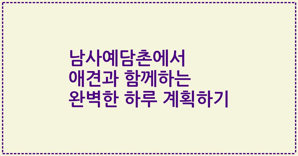 남사예담촌에서 애견과 함께하는 완벽한 하루 계획하기