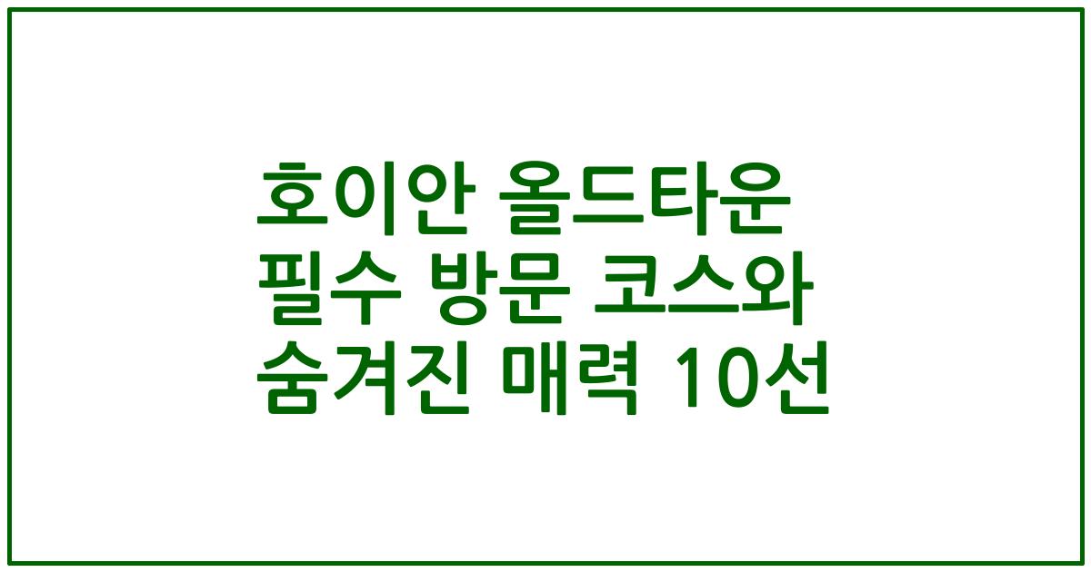 호이안 올드타운 필수 방문 코스와 숨겨진 매력 10선