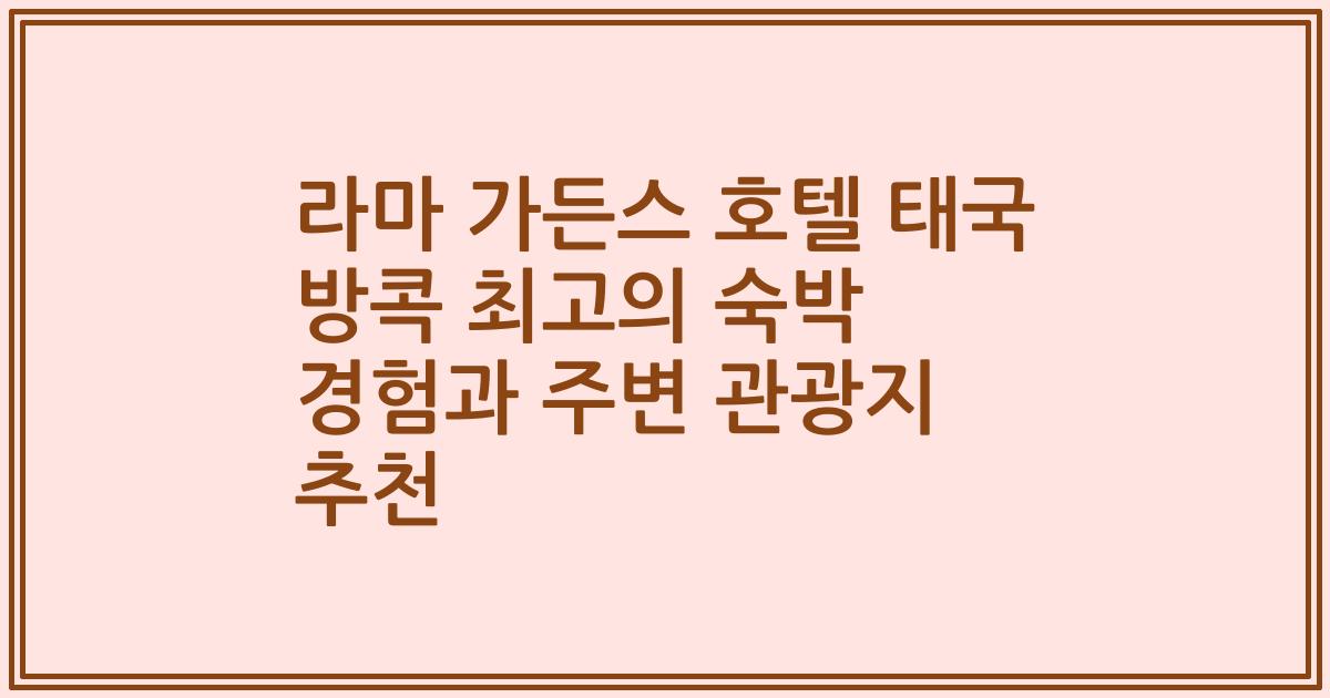 라마 가든스 호텔 태국 방콕 최고의 숙박 경험과 주변 관광지 추천