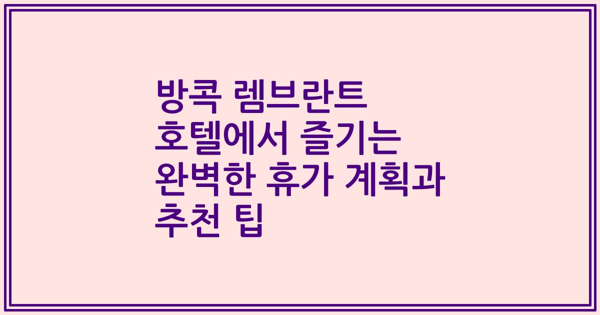 방콕 렘브란트 호텔에서 즐기는 완벽한 휴가 계획과 추천 팁