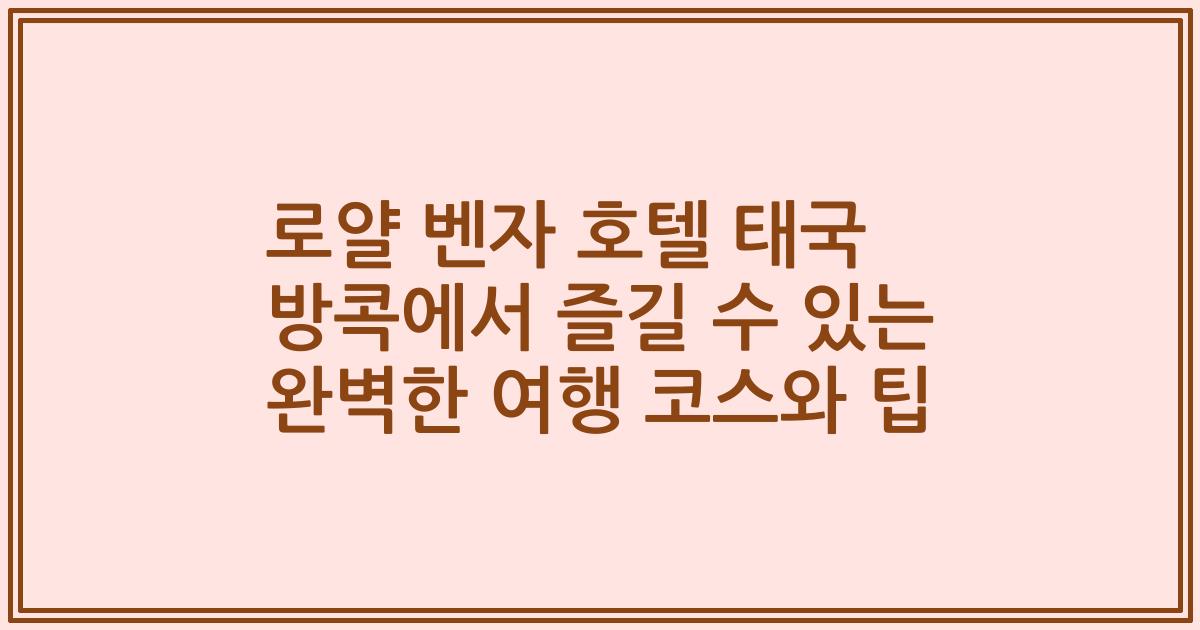로얄 벤자 호텔 태국 방콕에서 즐길 수 있는 완벽한 여행 코스와 팁