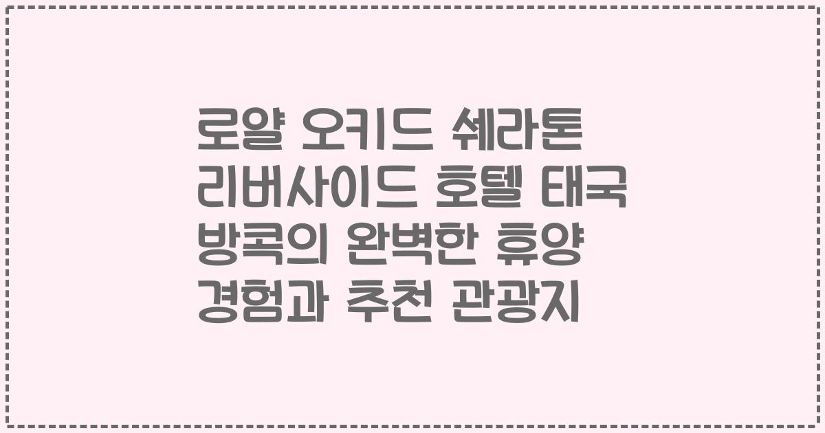 로얄 오키드 쉐라톤 리버사이드 호텔 태국 방콕의 완벽한 휴양 경험과 추천 관광지