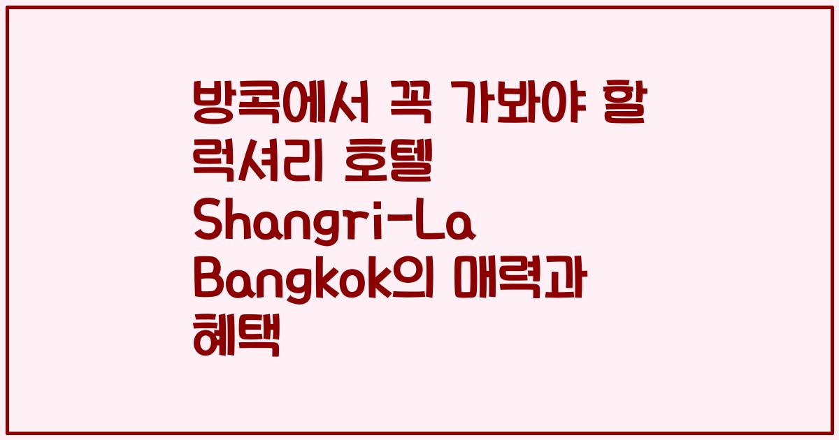 방콕에서 꼭 가봐야 할 럭셔리 호텔 Shangri-La Bangkok의 매력과 혜택
