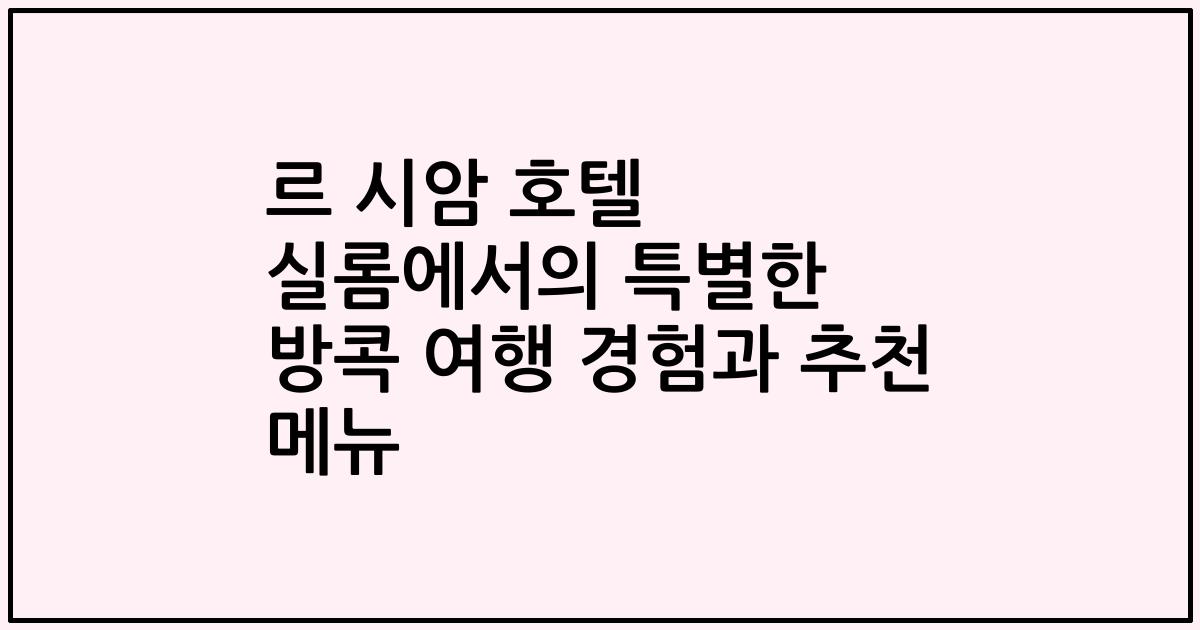 르 시암 호텔 실롬에서의 특별한 방콕 여행 경험과 추천 메뉴