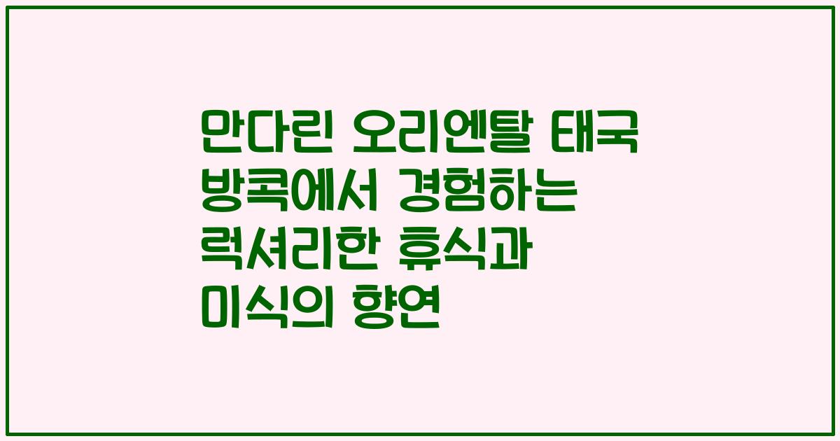 만다린 오리엔탈 태국 방콕에서 경험하는 럭셔리한 휴식과 미식의 향연